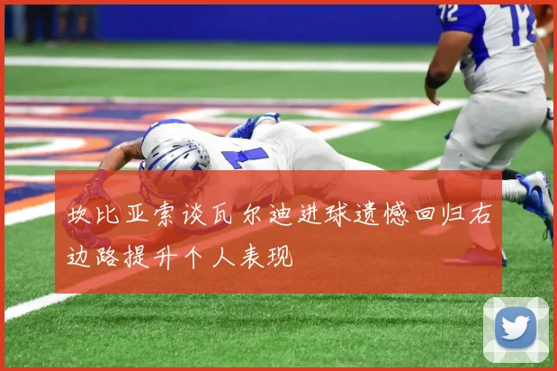 坎比亚索谈瓦尔迪进球遗憾回归右边路提升个人表现