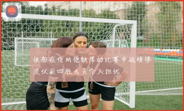 快船在伦纳德缺席的比赛中战绩惨淡仅获四胜九负令人担忧