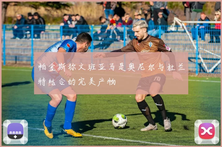 帕金斯称文班亚马是奥尼尔与杜兰特结合的完美产物