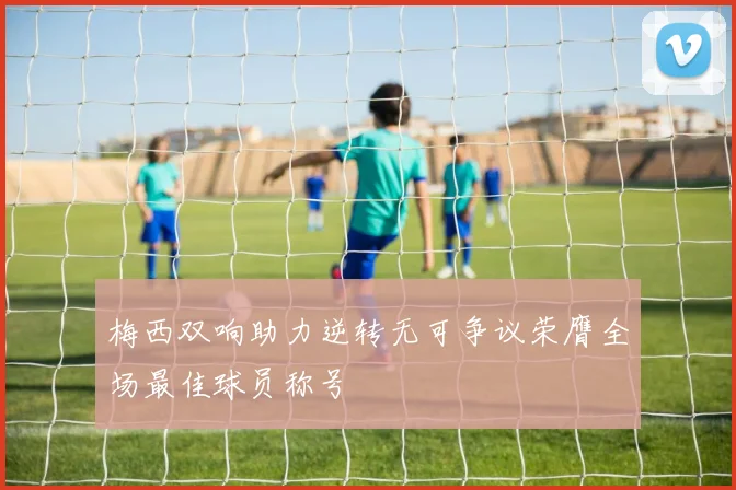 梅西双响助力逆转无可争议荣膺全场最佳球员称号