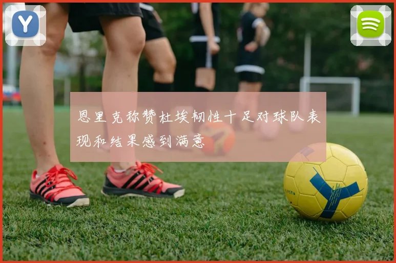 恩里克称赞杜埃韧性十足对球队表现和结果感到满意