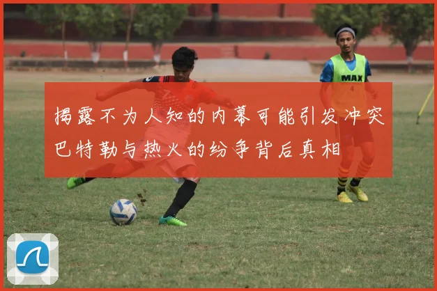 揭露不为人知的内幕可能引发冲突巴特勒与热火的纷争背后真相