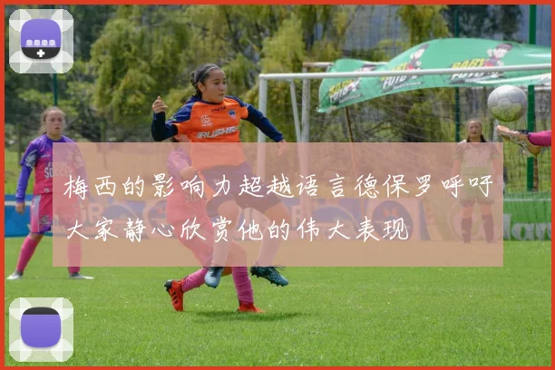 梅西的影响力超越语言德保罗呼吁大家静心欣赏他的伟大表现