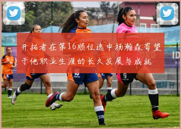 开拓者在第16顺位选中杨瀚森寄望于他职业生涯的长久发展与成就