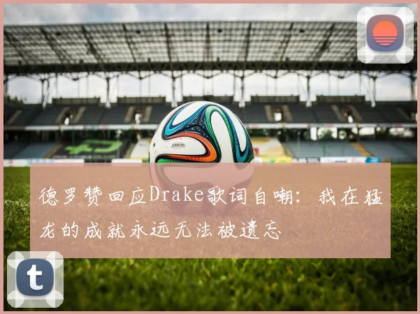 德罗赞回应Drake歌词自嘲：我在猛龙的成就永远无法被遗忘