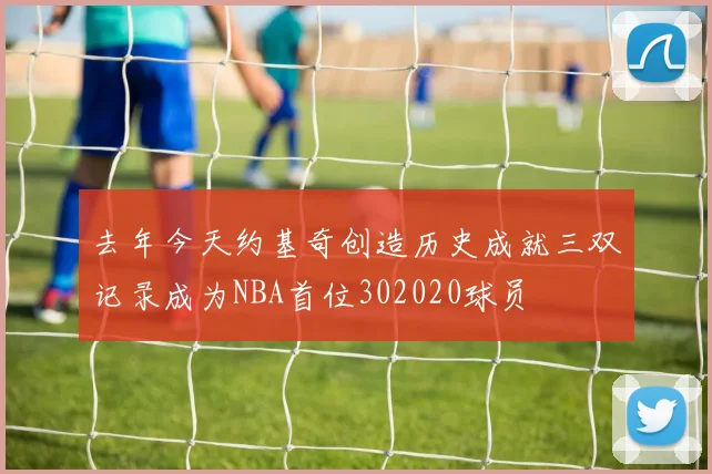 去年今天约基奇创造历史成就三双记录成为NBA首位302020球员