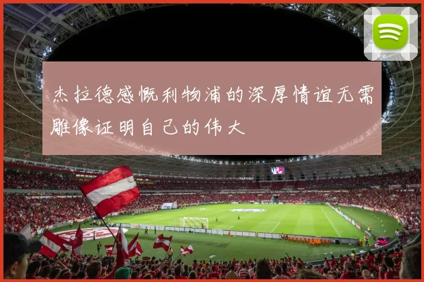 杰拉德感慨利物浦的深厚情谊无需雕像证明自己的伟大