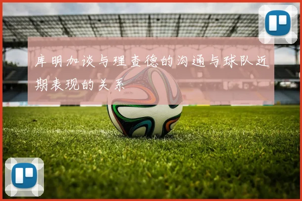 库明加谈与理查德的沟通与球队近期表现的关系