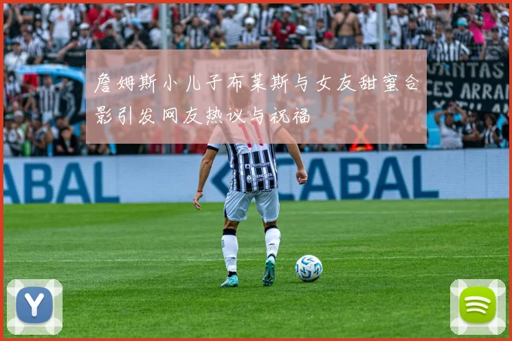 詹姆斯小儿子布莱斯与女友甜蜜合影引发网友热议与祝福
