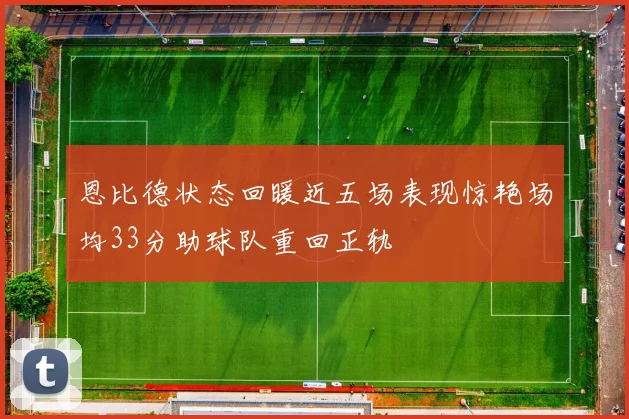 恩比德状态回暖近五场表现惊艳场均33分助球队重回正轨