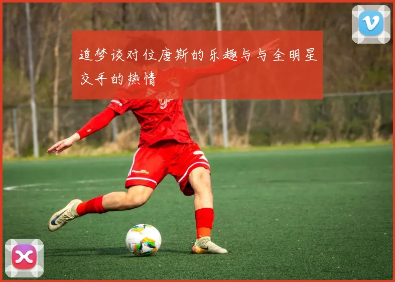 追梦谈对位唐斯的乐趣与与全明星交手的热情