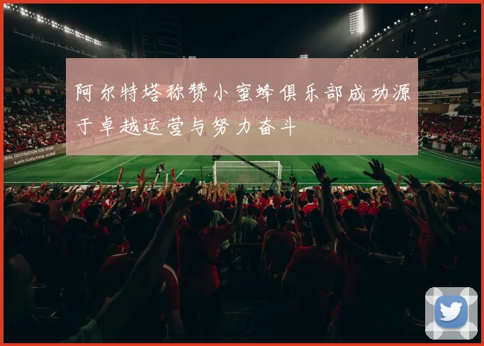 阿尔特塔称赞小蜜蜂俱乐部成功源于卓越运营与努力奋斗