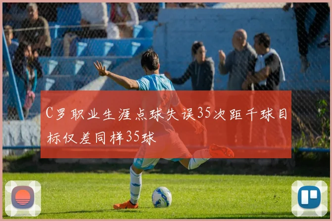 C罗职业生涯点球失误35次距千球目标仅差同样35球